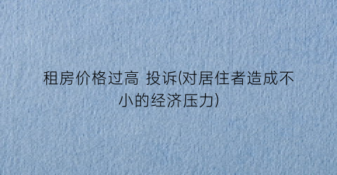 租房价格过高 投诉(对居住者造成不小的经济压力)